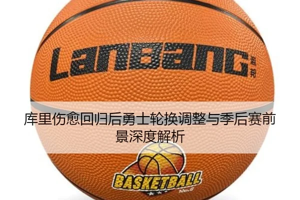 库里伤愈回归后勇士轮换调整与季后赛前景深度解析