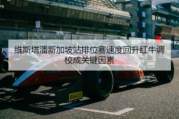 维斯塔潘新加坡站排位赛速度回升红牛调校成关键因素